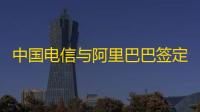 中国电信与阿里巴巴签定策略相助协议:在云以及AI根基配置装备部署等规模睁开深入相助